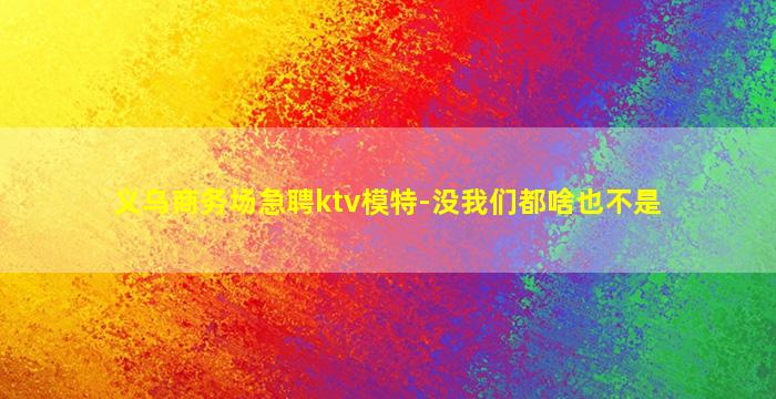 义乌商务场急聘ktv模特-没我们都啥也不是